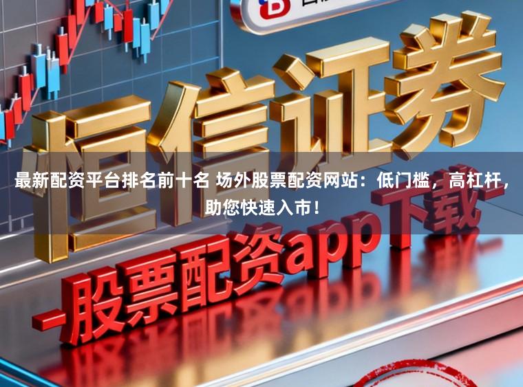 最新配资平台排名前十名 场外股票配资网站:低门槛,高杠杆,助您快速入市!