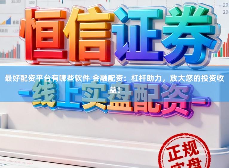 最好配资平台有哪些软件 金融配资：杠杆助力，放大您的投资收益！